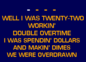 WELL I WAS TWENTY-TWO
WORKIN'

DOUBLE OVERTIME
I WAS SPENDIN' DOLLARS
AND MAKIN' DIMES
WE WERE OVERDRAWN