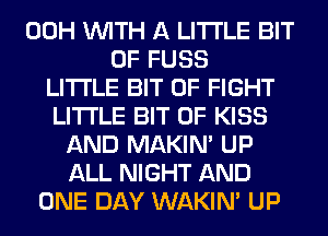00H WITH A LITTLE BIT
OF FUSS
LITTLE BIT OF FIGHT
LITTLE BIT OF KISS
AND MAKIM UP
ALL NIGHT AND
ONE DAY WAKIN' UP