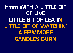 Hmm WITH A LITTLE BIT
OF LIVE
LITTLE BIT OF LEARN
LITTLE BIT OF WATCHIN'
A FEW MORE
CANDLES BURN