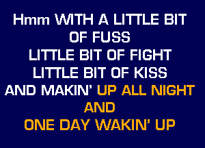 Hmm WITH A LITTLE BIT
OF FUSS
LITTLE BIT OF FIGHT

LITTLE BIT OF KISS
AND MAKIN' UP ALL NIGHT
AND

ONE DAY WAKIN' UP