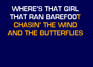 WHERE'S THAT GIRL
THAT RAN BAREFOOT
CHASIN' THE WIND
AND THE BUTI'ERFLIES