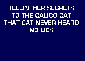 TELLIM HER SECRETS
TO THE CALICO CAT
THAT CAT NEVER HEARD
N0 LIES