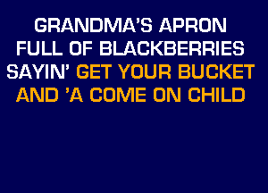 GRANDMA'S APRON
FULL OF BLACKBERRIES
SAYIN' GET YOUR BUCKET
AND 'A COME ON CHILD
