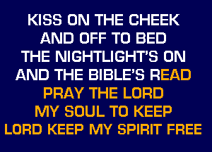 KISS ON THE CHEEK
AND OFF TO BED
THE NIGHTLIGHTS ON
AND THE BIBLE'S READ
PRAY THE LORD

MY SOUL TO KEEP
LORD KEEP MY SPIRIT FREE