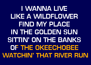 I WANNA LIVE
LIKE A VVILDFLOWER
FIND MY PLACE
IN THE GOLDEN SUN
SITI'IN' ON THE BANKS

OF THE OKEECHOBEE
WATCHIN' THAT RIVER RUN