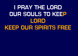 I PRAY THE LORD
OUR SOULS TO KEEP
LORD
KEEP OUR SPIRITS FREE