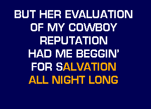BUT HER EVALUATION
OF MY COWBOY
REPUTATION
HAD ME BEGGIN'
FOR SALVATION
ALL NIGHT LONG