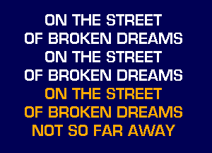 ON THE STREET
0F BROKEN DREAMS
ON THE STREET
0F BROKEN DREAMS
ON THE STREET
0F BROKEN DREAMS
NOT SO FAR AWAY