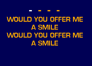 WOULD YOU OFFER ME
A SMILE
WOULD YOU OFFER ME
A SMILE