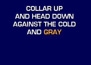COLLAR UP
AND HEAD DOWN
AGAINST THE COLD
AND GRAY