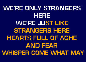 WERE ONLY STRANGERS
HERE
WERE JUST LIKE
STRANGERS HERE
HEARTS FULL OF ACHE

AND FEAR
WHISPER COME WHAT MAY