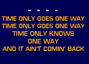 TIME ONLY GOES ONE WAY
TIME ONLY GOES ONE WAY

TIME ONLY KNOWS

ONE WAY
AND IT AIN'T COMIN' BACK