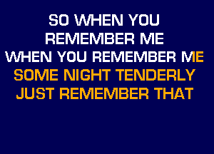 SO WHEN YOU

REMEMBER ME
VUHEN YOU REMEMBER ME

SOME NIGHT TENDERLY
JUST REMEMBER THAT