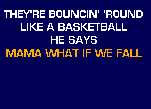 THEY'RE BOUNCIN' 'ROUND
LIKE A BASKETBALL
HE SAYS
MAMA MIHAT IF WE FALL