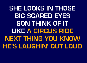 SHE LOOKS IN THOSE
BIG SCARED EYES
SON THINK OF IT
LIKE A CIRCUS RIDE
NEXT THING YOU KNOW
HE'S LAUGHIN' OUT LOUD