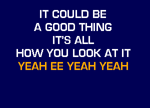 IT COULD BE
A GOOD THING
ITS ALL
HOW YOU LOOK AT IT
YEAH EE YEAH YEAH