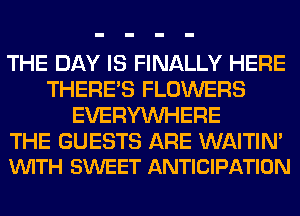 THE DAY IS FINALLY HERE
THERE'S FLOWERS
EVERYWHERE

THE GUESTS ARE WAITIN'
VUITH SWEET ANTICIPATION