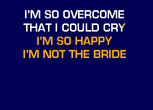 I'M SO DVERCOME
THAT I COULD CRY
I'M SO HAPPY
I'M NOT THE BRIDE