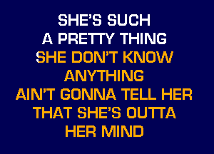 SHE'S SUCH
A PRETTY THING
SHE DON'T KNOW
ANYTHING
AIN'T GONNA TELL HER
THAT SHE'S OUTTA
HER MIND