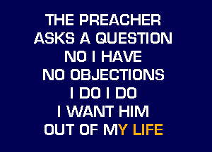 THE PREACHER
ASKS A QUESTION
NO I HAVE
NO OBJECTIONS
I DO I DO
I WANT HIM

OUT OF MY LIFE l