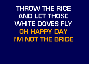 THROW THE RICE
AND LET THOSE
WHITE DUVES FLY
0H HAPPY DAY
I'M NOT THE BRIDE