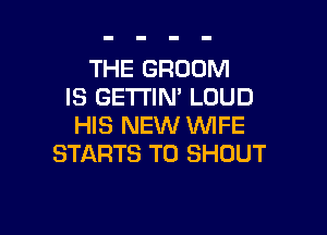 THE BROOM
IS GETTIN' LOUD

HIS NEW WIFE
STARTS T0 SHOUT