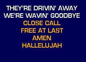 THEY'RE DRIVIM AWAY
WERE WAVIM GOODBYE
CLOSE CALL
FREE AT LAST
AMEN
HALLELUJAH