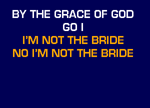 BY THE GRACE OF GOD
GO I
I'M NOT THE BRIDE
N0 I'M NOT THE BRIDE
