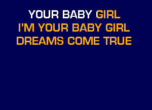 YOUR BABY GIRL
I'M YOUR BABY GIRL
DREAMS COME TRUE