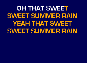 0H THAT SWEET
SWEET SUMMER RAIN
YEAH THAT SWEET
SWEET SUMMER RAIN