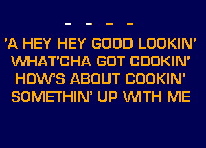 'A HEY HEY GOOD LOOKIN'
MIHATCHA GOT COOKIN'
HOWS ABOUT COOKIN'
SOMETHIN' UP WITH ME