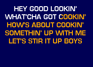 HEY GOOD LOOKIN'
MIHATCHA GOT COOKIN'
HOWS ABOUT COOKIN'
SOMETHIN' UP WITH ME
LET'S STIR IT UP BOYS
