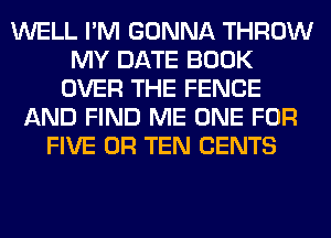 WELL I'M GONNA THROW
MY DATE BOOK
OVER THE FENCE
AND FIND ME ONE FOR
FIVE 0R TEN CENTS