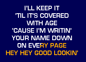 I'LL KEEP IT
'TIL ITS COVERED
WITH AGE
'CAUSE I'M WRITIN'
YOUR NAME DOWN
ON EVERY PAGE
HEY HEY GOOD LOOKIN'