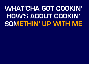 MIHATCHA GOT COOKIN'
HOWS ABOUT COOKIN'
SOMETHIN' UP WITH ME