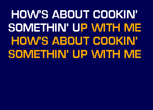 HOWS ABOUT COOKIN'
SOMETHIN' UP WITH ME
HOWS ABOUT COOKIN'
SOMETHIN' UP WITH ME