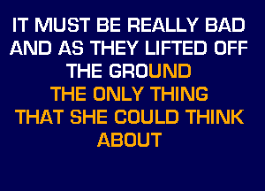 IT MUST BE REALLY BAD
AND AS THEY LIFTED OFF
THE GROUND
THE ONLY THING
THAT SHE COULD THINK
ABOUT