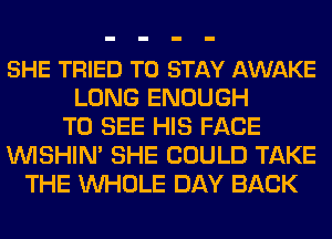 SHE TRIED TO STAY AWAKE
LONG ENOUGH
TO SEE HIS FACE
VVISHIN' SHE COULD TAKE
THE WHOLE DAY BACK