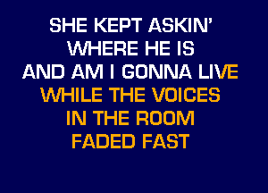 SHE KEPT ASKIN'
WHERE HE IS
AND AM I GONNA LIVE
WHILE THE VOICES
IN THE ROOM
FADED FAST