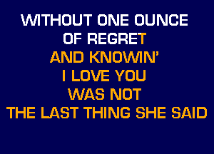 WITHOUT ONE DUNCE
0F REGRET
AND KNOUVIN'
I LOVE YOU
WAS NOT
THE LAST THING SHE SAID