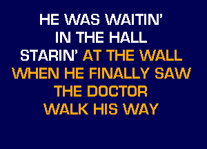 HE WAS WAITIN'

IN THE HALL
STARIN' AT THE WALL
WHEN HE FINALLY SAW
THE DOCTOR
WALK HIS WAY
