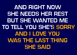 AND RIGHT NOW
SHE NEEDS HER REST
BUT SHE WANTED ME
TO TELL YOU SHE'S SORRY
AND I LOVE YOU
WAS THE LAST THING
SHE SAID