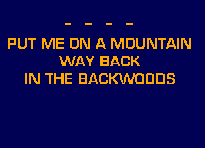 PUT ME ON A MOUNTAIN
WAY BACK

IN THE BACKWOODS