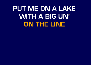 PUT ME ON A LAKE
WITH A BIG UN'
ON THE LINE