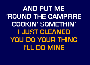 AND PUT ME
'ROUND THE CAMPFIRE
COOKIN' SOMETHIN'

I JUST CLEANED
YOU DO YOUR THING
I'LL DO MINE