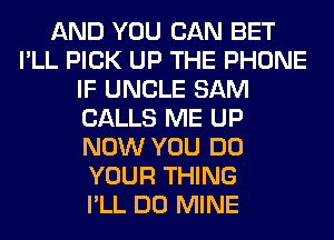 AND YOU CAN BET
I'LL PICK UP THE PHONE
IF UNCLE SAM
CALLS ME UP
NOW YOU DO
YOUR THING
I'LL DO MINE