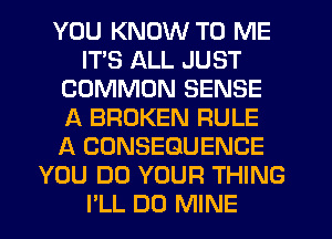 YOU KNOW TO ME
ITS ALL JUST
COMMON SENSE
A BROKEN RULE
A CONSEQUENCE
YOU DO YOUR THING
I'LL DO MINE