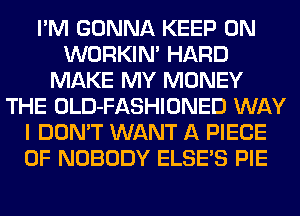 I'M GONNA KEEP ON
WORKIM HARD
MAKE MY MONEY
THE OLD-FASHIONED WAY
I DON'T WANT A PIECE
OF NOBODY ELSE'S PIE