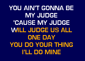 YOU AIMT GONNA BE
MY JUDGE
'CAUSE MY JUDGE
1WILL JUDGE US ALL
ONE DAY
YOU DO YOUR THING
I'LL DO MINE