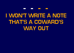 I WON'T WRITE A NOTE
THAT'S A COWARD'S

WAY OUT